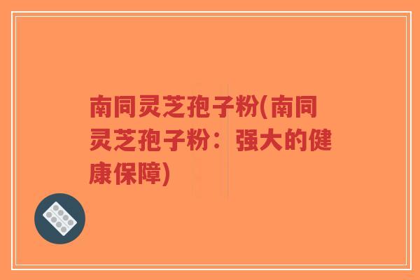 南同灵芝孢子粉(南同灵芝孢子粉：强大的健康保障)