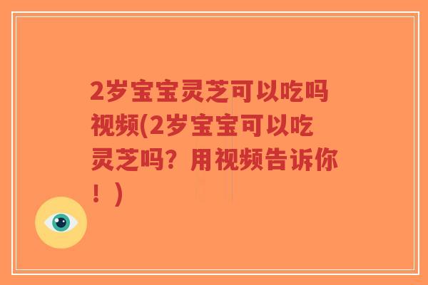 2岁宝宝灵芝可以吃吗视频(2岁宝宝可以吃灵芝吗?用视频告诉你!) 2岁宝宝灵芝可以吃吗视频(2岁宝宝可以吃灵芝吗?用视频告诉你!)