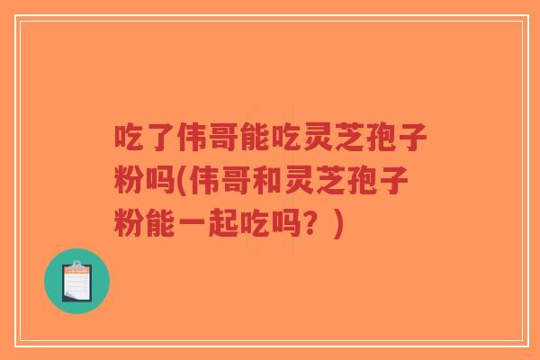 吃了伟哥能吃灵芝孢子粉吗(伟哥和灵芝孢子粉能一起吃吗?) 吃了伟哥能吃灵芝孢子粉吗(伟哥和灵芝孢子粉能一起吃吗?)
