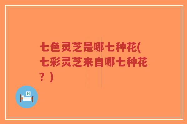 七色灵芝是哪七种花(七彩灵芝来自哪七种花？)