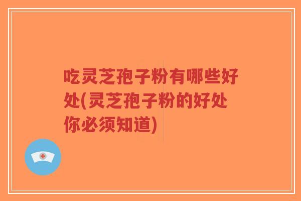 吃灵芝孢子粉有哪些好处(灵芝孢子粉的好处你必须知道)
