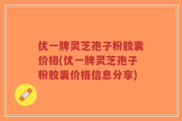 优一牌灵芝孢子粉胶囊价格(优一牌灵芝孢子粉胶囊价格信息分享) 优一牌灵芝孢子粉胶囊价格(优一牌灵芝孢子粉胶囊价格信息分享)