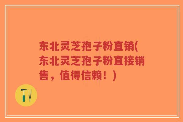 东北灵芝孢子粉直销(东北灵芝孢子粉直接销售，值得信赖！)