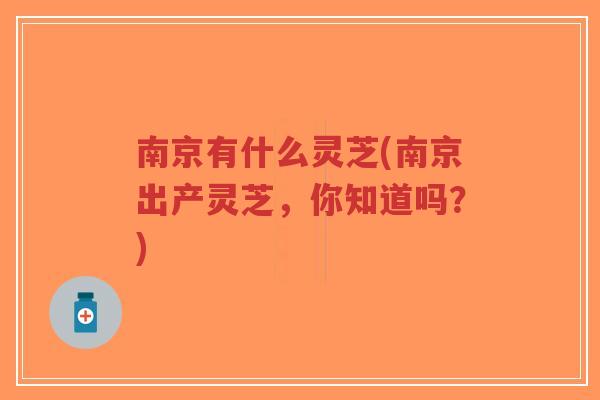 南京有什么灵芝(南京出产灵芝，你知道吗？)