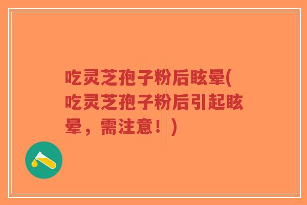 吃灵芝孢子粉后眩晕(吃灵芝孢子粉后引起眩晕，需注意！)
