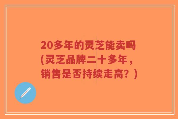 20多年的灵芝能卖吗(灵芝品牌二十多年，销售是否持续走高？)