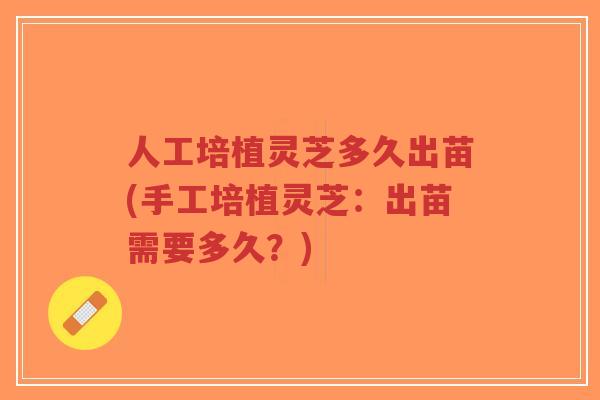 人工培植灵芝多久出苗(手工培植灵芝：出苗需要多久？)