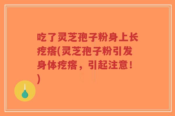 吃了灵芝孢子粉身上长疙瘩(灵芝孢子粉引发身体疙瘩，引起注意！)