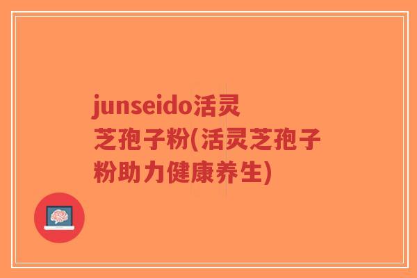 junseido活灵芝孢子粉(活灵芝孢子粉助力健康养生)