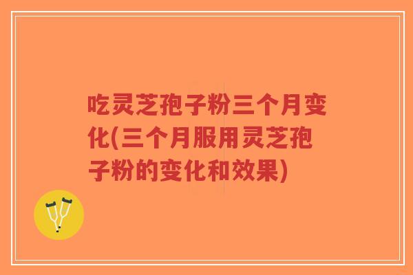 吃灵芝孢子粉三个月变化(三个月服用灵芝孢子粉的变化和效果) 吃灵芝孢子粉三个月变化(三个月服用灵芝孢子粉的变化和效果)