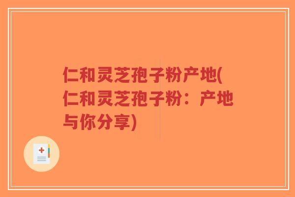 仁和灵芝孢子粉产地(仁和灵芝孢子粉:产地与你分享) 仁和灵芝孢子粉产地(仁和灵芝孢子粉:产地与你分享)