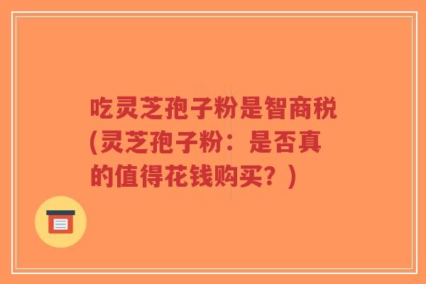 吃灵芝孢子粉是智商税(灵芝孢子粉：是否真的值得花钱购买？)