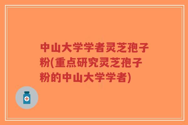 中山大学学者灵芝孢子粉(重点研究灵芝孢子粉的中山大学学者)