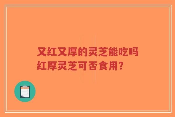 又红又厚的灵芝能吃吗红厚灵芝可否食用？