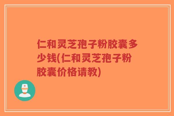 仁和灵芝孢子粉胶囊多少钱(仁和灵芝孢子粉胶囊价格请教)