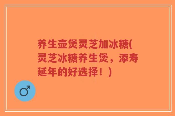 养生壶煲灵芝加冰糖(灵芝冰糖养生煲，添寿延年的好选择！)