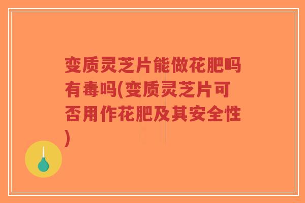 变质灵芝片能做花肥吗有毒吗(变质灵芝片可否用作花肥及其安全性)