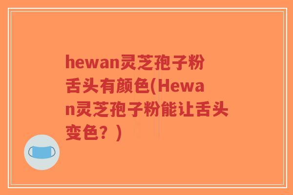 hewan灵芝孢子粉舌头有颜色(Hewan灵芝孢子粉能让舌头变色？)