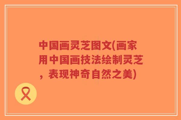 中国画灵芝图文(画家用中国画技法绘制灵芝，表现神奇自然之美)