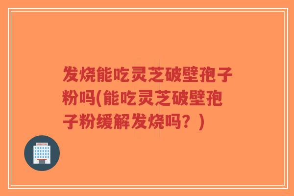 发烧能吃灵芝破壁孢子粉吗(能吃灵芝破壁孢子粉缓解发烧吗？)