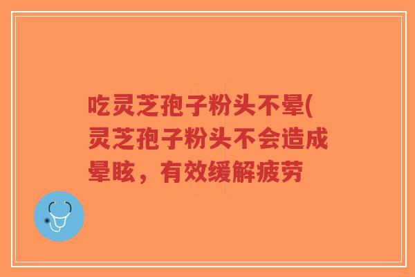 吃灵芝孢子粉头不晕(灵芝孢子粉头不会造成晕眩，有效缓解疲劳