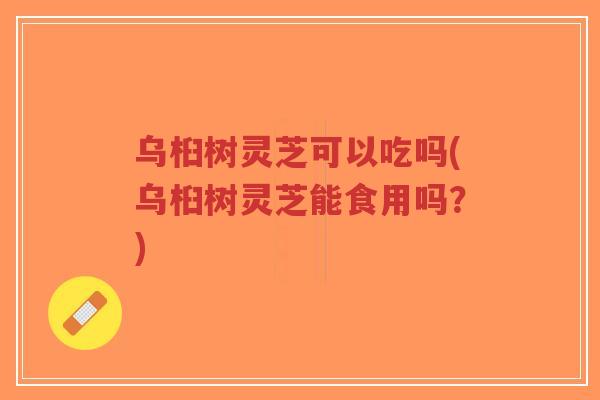 乌桕树灵芝可以吃吗(乌桕树灵芝能食用吗?) 乌桕树灵芝可以吃吗(乌桕树灵芝能食用吗?)