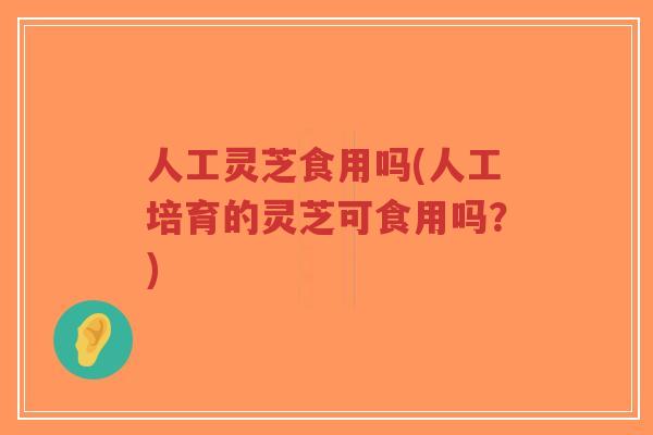 人工灵芝食用吗(人工培育的灵芝可食用吗?) 人工灵芝食用吗(人工培育的灵芝可食用吗?)