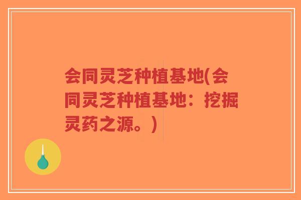 会同灵芝种植基地(会同灵芝种植基地：挖掘灵药之源。)