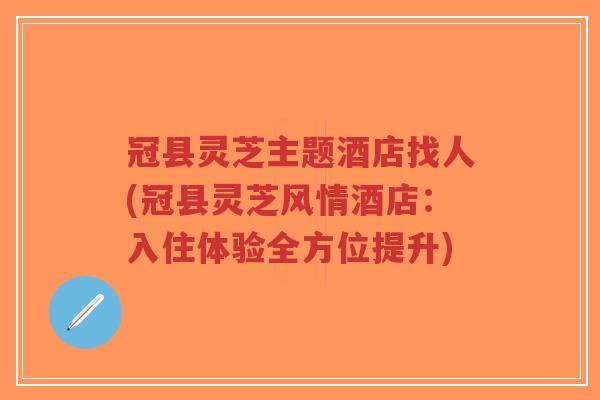 冠县灵芝主题酒店找人(冠县灵芝风情酒店:入住体验全方位提升) 冠县灵芝主题酒店找人(冠县灵芝风情酒店:入住体验全方位提升)