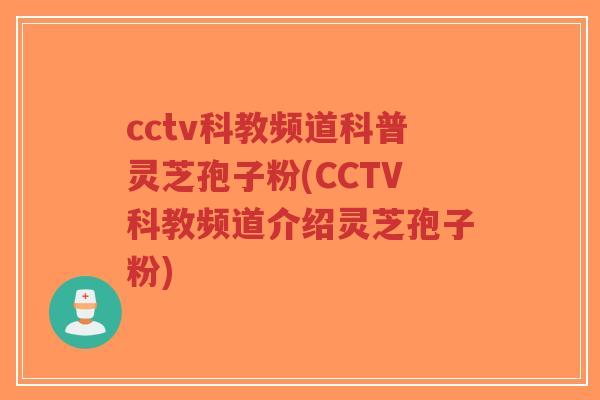 cctv科教频道科普灵芝孢子粉(CCTV科教频道介绍灵芝孢子粉)