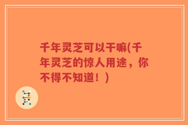 千年灵芝可以干嘛(千年灵芝的惊人用途,你不得不知道!) 千年灵芝可以干嘛(千年灵芝的惊人用途,你不得不知道!)