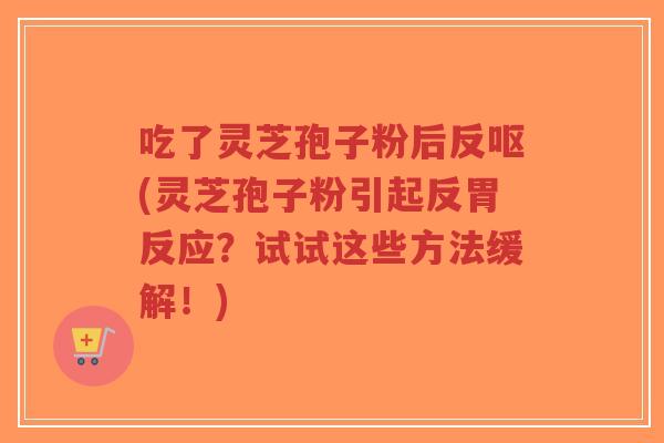吃了灵芝孢子粉后反呕(灵芝孢子粉引起反胃反应？试试这些方法缓解！)