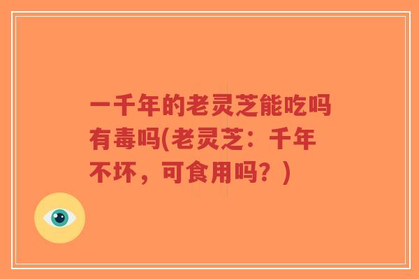 一千年的老灵芝能吃吗有毒吗(老灵芝：千年不坏，可食用吗？)