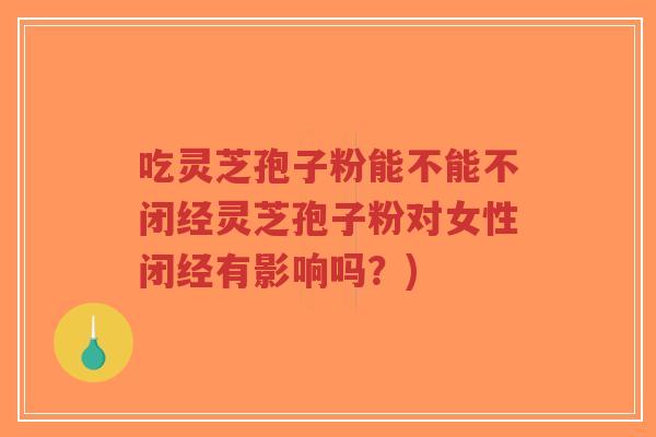 吃灵芝孢子粉能不能不闭经灵芝孢子粉对女性闭经有影响吗？)
