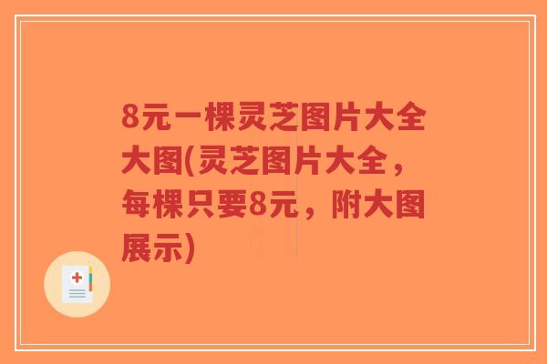 8元一棵灵芝图片大全大图(灵芝图片大全,每棵只要8元,附大图展示) 8元一棵灵芝图片大全大图(灵芝图片大全,每棵只要8元,附大图展示)