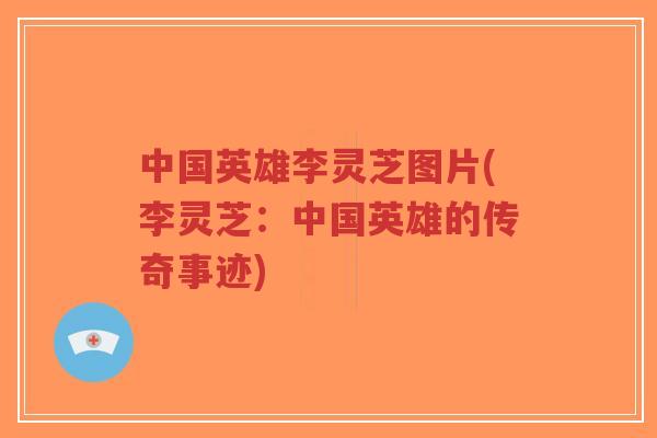 中国英雄李灵芝图片(李灵芝:中国英雄的传奇事迹) 中国英雄李灵芝图片(李灵芝:中国英雄的传奇事迹)
