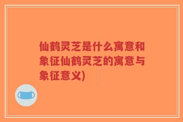仙鹤灵芝是什么寓意和象征仙鹤灵芝的寓意与象征意义)
