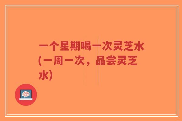 一个星期喝一次灵芝水(一周一次，品尝灵芝水)