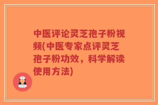 中医评论灵芝孢子粉视频(中医专家点评灵芝孢子粉功效，科学解读使用方法)