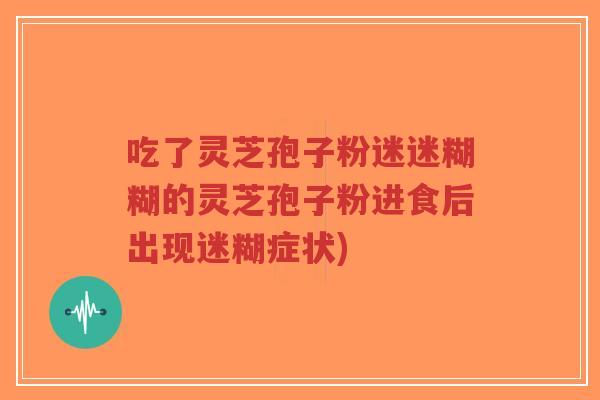 吃了灵芝孢子粉迷迷糊糊的灵芝孢子粉进食后出现迷糊症状)