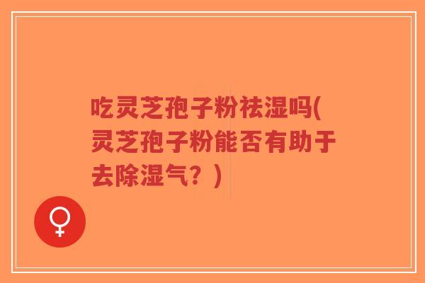 吃灵芝孢子粉祛湿吗(灵芝孢子粉能否有助于去除湿气?) 吃灵芝孢子粉祛湿吗(灵芝孢子粉能否有助于去除湿气?)