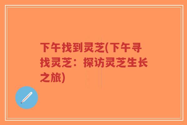 下午找到灵芝(下午寻找灵芝:探访灵芝生长之旅) 下午找到灵芝(下午寻找灵芝:探访灵芝生长之旅)