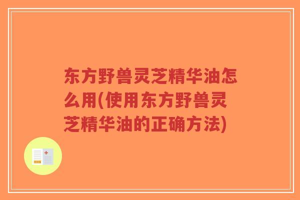 东方野兽灵芝精华油怎么用(使用东方野兽灵芝精华油的正确方法) 东方野兽灵芝精华油怎么用(使用东方野兽灵芝精华油的正确方法)