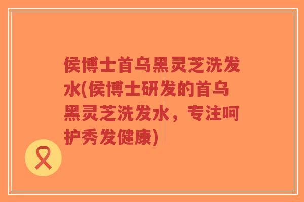 侯博士首乌黑灵芝洗发水(侯博士研发的首乌黑灵芝洗发水，专注呵护秀发健康)