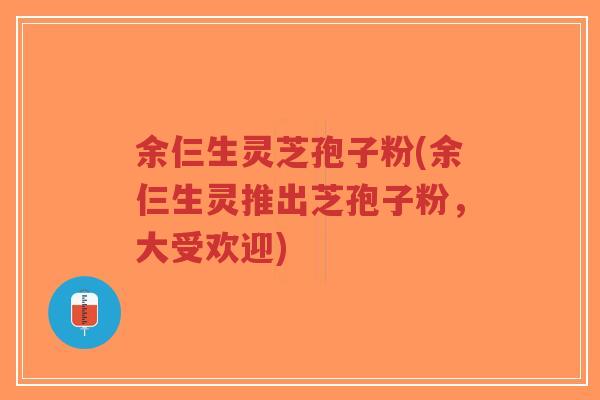 余仨生灵芝孢子粉(余仨生灵推出芝孢子粉,大受欢迎) 余仨生灵芝孢子粉(余仨生灵推出芝孢子粉,大受欢迎)