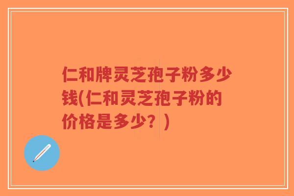 仁和牌灵芝孢子粉多少钱(仁和灵芝孢子粉的价格是多少？)