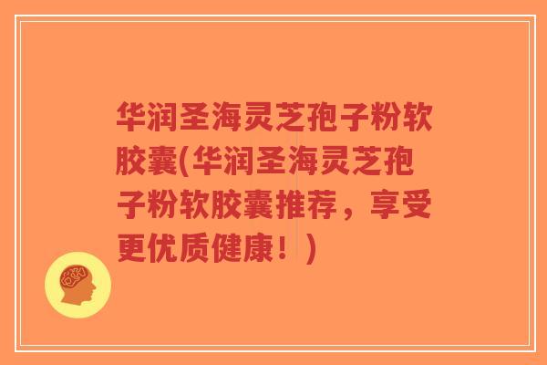 华润圣海灵芝孢子粉软胶囊(华润圣海灵芝孢子粉软胶囊推荐，享受更优质健康！)