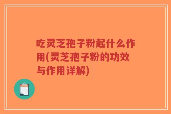 吃灵芝孢子粉起什么作用(灵芝孢子粉的功效与作用详解)