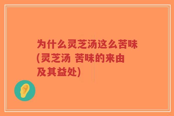 为什么灵芝汤这么苦味(灵芝汤 苦味的来由及其益处)