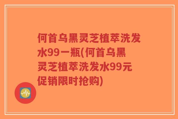 何首乌黑灵芝植萃洗发水99一瓶(何首乌黑灵芝植萃洗发水99元促销限时抢购)